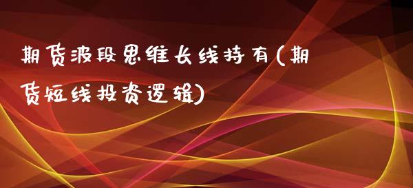 期货波段思维长线持有(期货短线投资逻辑)