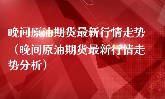 晚间原油期货最新行情走势（晚间原油期货最新行情走势分析）