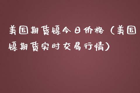 美国期货镍今日价格（美国镍期货实时交易行情）