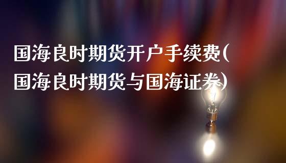 国海良时期货开户手续费(国海良时期货与国海证券)