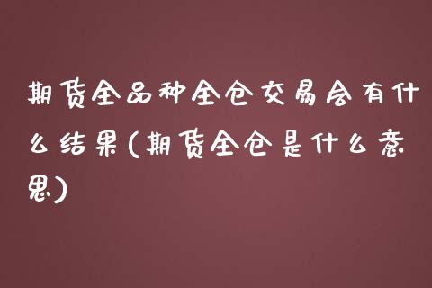 期货全品种全仓交易会有什么结果(期货全仓是什么意思)_https://www.boyangwujin.com_期货直播间_第1张