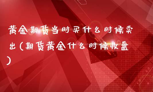 黄金期货当时买什么时候卖出(期货黄金什么时候收盘)