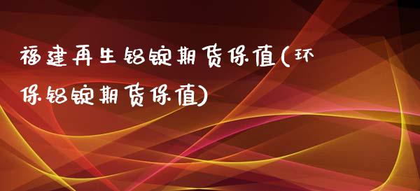 福建再生铝锭期货保值(环保铝锭期货保值)_https://www.boyangwujin.com_黄金期货_第1张