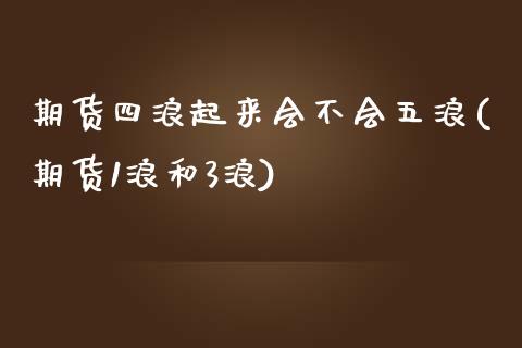 期货四浪起来会不会五浪(期货1浪和3浪)