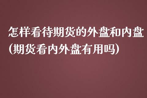 怎样看待期货的外盘和内盘(期货看内外盘有用吗)