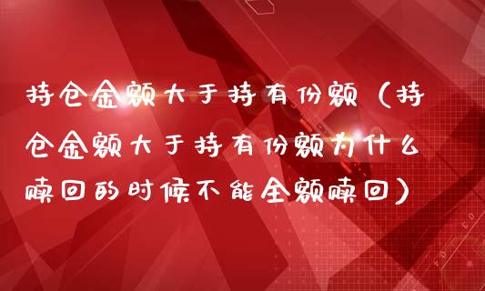 持仓金额大于持有份额（持仓金额大于持有份额为什么赎回的时候不能全额赎回）