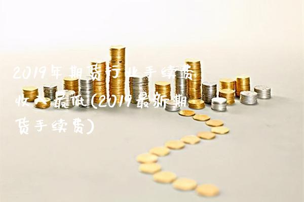 2019年期货行业手续费收入最低(2019最新期货手续费)_https://www.boyangwujin.com_期货直播间_第1张