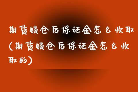 期货锁仓后保证金怎么收取(期货锁仓后保证金怎么收取的)_https://www.boyangwujin.com_期货直播间_第1张