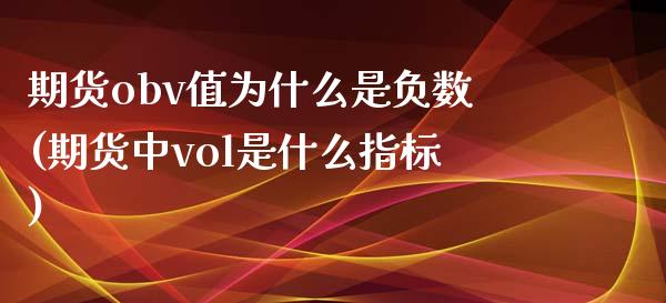 期货obv值为什么是负数(期货中vol是什么指标)_https://www.boyangwujin.com_白银期货_第1张