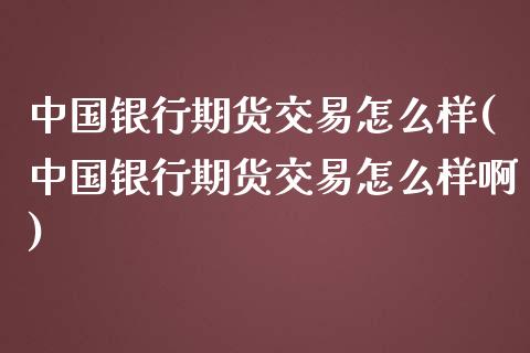 中国银行期货交易怎么样(中国银行期货交易怎么样啊)_https://www.boyangwujin.com_原油期货_第1张