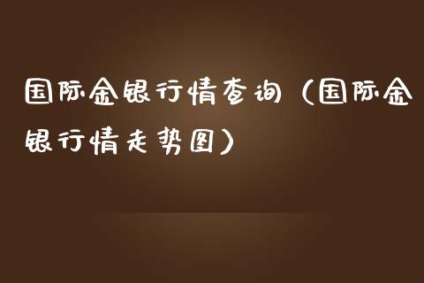 国际金银行情查询（国际金银行情走势图）