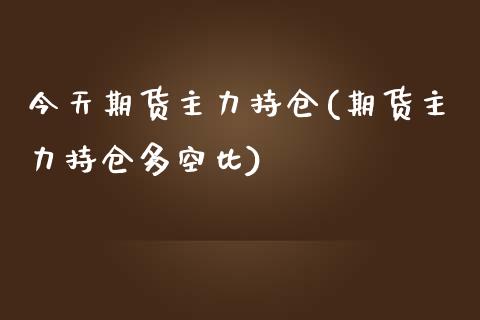 今天期货主力持仓(期货主力持仓多空比)