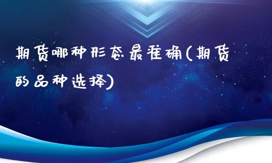 期货哪种形态最准确(期货的品种选择)_https://www.boyangwujin.com_期货直播间_第1张