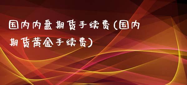 国内内盘期货手续费(国内期货黄金手续费)