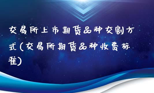 交易所上市期货品种交割方式(交易所期货品种收费标准)_https://www.boyangwujin.com_道指期货_第1张