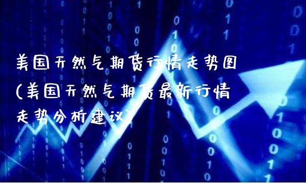 美国天然气期货行情走势图(美国天然气期货最新行情走势分析建议)