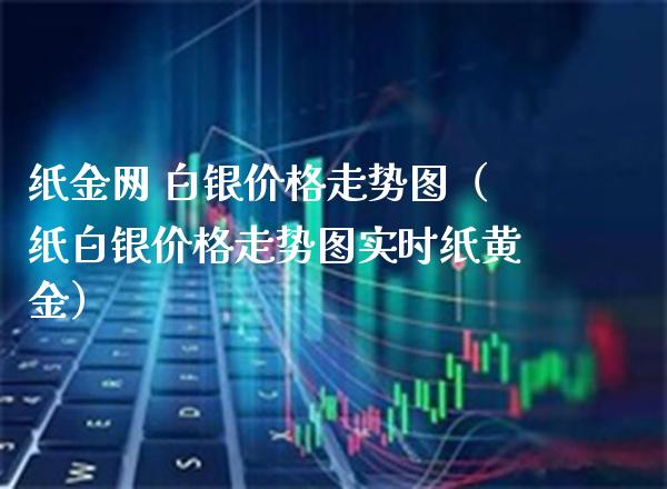 纸金网 白银价格走势图（纸白银价格走势图实时纸黄金）