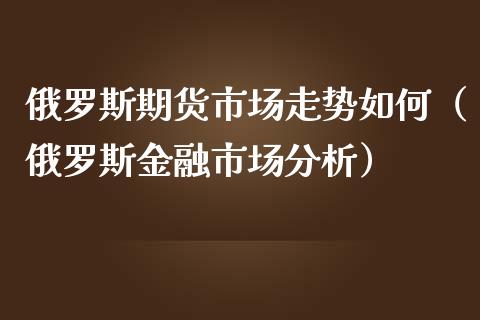 俄罗斯期货市场走势如何（俄罗斯金融市场分析）