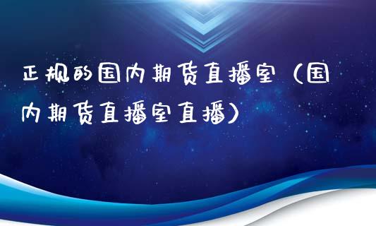 正规的国内期货直播室（国内期货直播室直播）