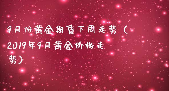 9月份黄金期货下周走势（2019年9月黄金价格走势）