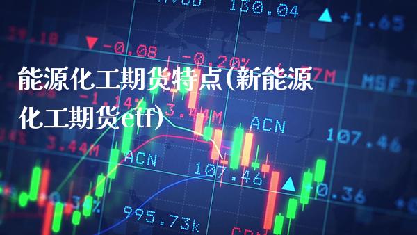 能源化工期货特点(新能源化工期货etf)