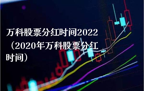 万科股票分红时间2022（2020年万科股票分红时间）