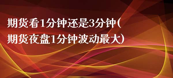 期货看1分钟还是3分钟(期货夜盘1分钟波动最大)