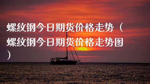 螺纹钢今日期货价格走势（螺纹钢今日期货价格走势图）_https://www.boyangwujin.com_期货直播间_第1张