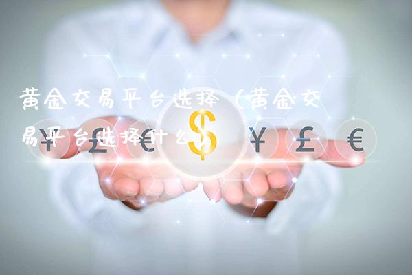 黄金交易平台选择（黄金交易平台选择什么）_https://www.boyangwujin.com_黄金期货_第1张