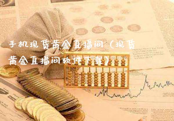 手机现货黄金直播间（现货黄金直播间软件下载）