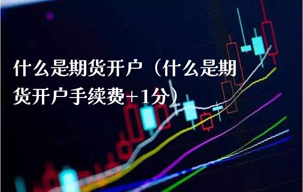 什么是期货开户（什么是期货开户手续费+1分）_https://www.boyangwujin.com_黄金期货_第1张