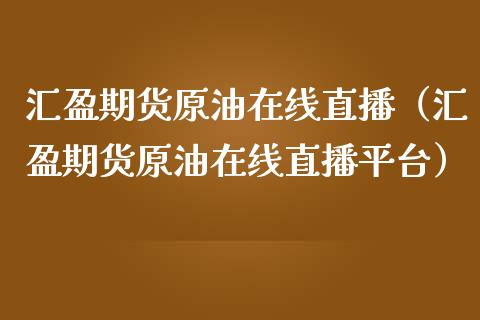 汇盈期货原油在线直播（汇盈期货原油在线直播平台）