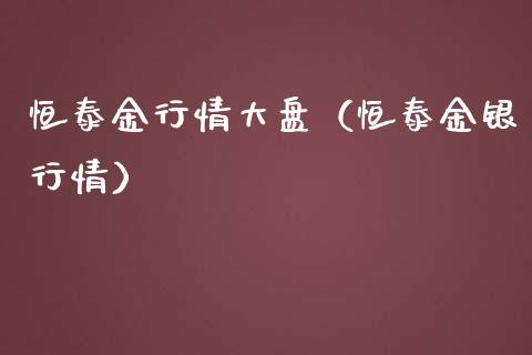 恒泰金行情大盘（恒泰金银行情）