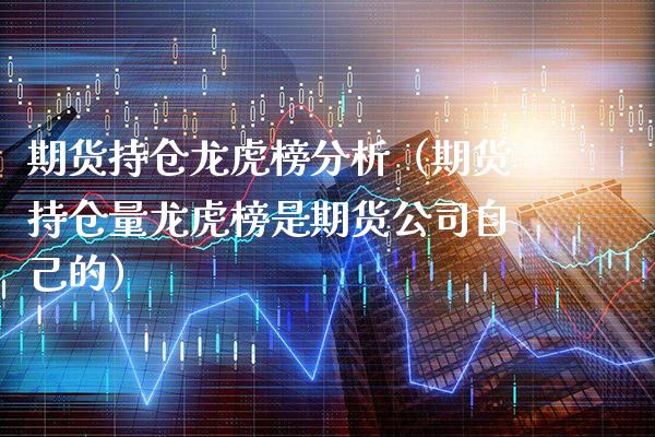 期货持仓龙虎榜分析（期货持仓量龙虎榜是期货公司自己的）