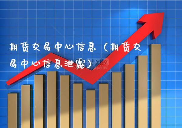 期货交易中心信息（期货交易中心信息泄露）