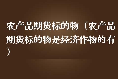 农产品期货标的物（农产品期货标的物是经济作物的有）_https://www.boyangwujin.com_期货直播间_第1张