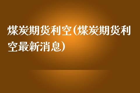 煤炭期货利空(煤炭期货利空最新消息)