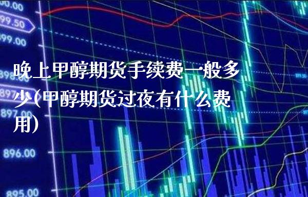 晚上甲醇期货手续费一般多少(甲醇期货过夜有什么费用)