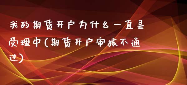 我的期货开户为什么一直是受理中(期货开户审核不通过)