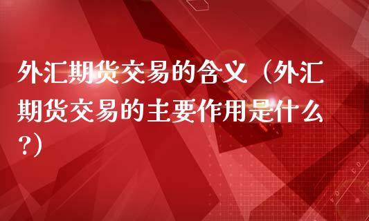 外汇期货交易的含义（外汇期货交易的主要作用是什么?）