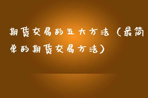 期货交易的五大方法（最简单的期货交易方法）_https://www.boyangwujin.com_期货直播间_第1张