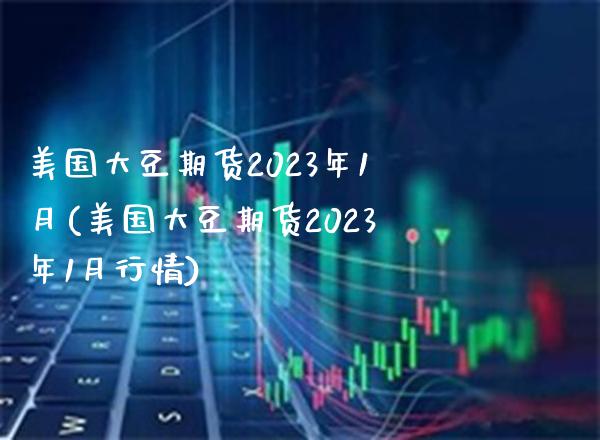 美国大豆期货2023年1月(美国大豆期货2023年1月行情)