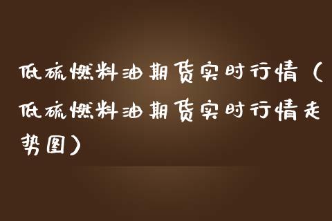 低硫燃料油期货实时行情（低硫燃料油期货实时行情走势图）