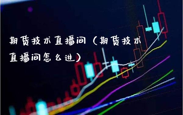 期货技术直播间（期货技术直播间怎么进）_https://www.boyangwujin.com_黄金期货_第1张