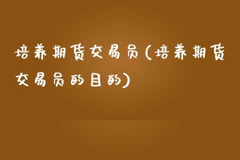 培养期货交易员(培养期货交易员的目的)