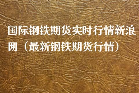 国际钢铁期货实时行情新浪网（最新钢铁期货行情）_https://www.boyangwujin.com_道指期货_第1张