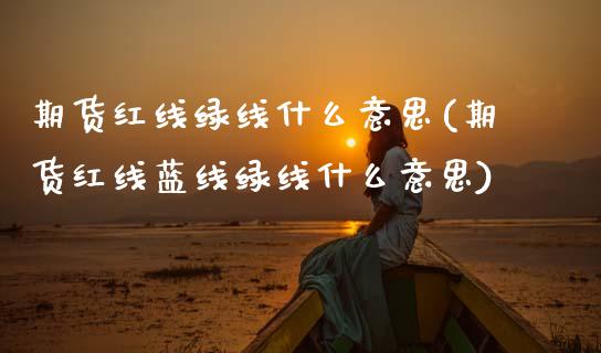 期货红线绿线什么意思(期货红线蓝线绿线什么意思)_https://www.boyangwujin.com_原油期货_第1张