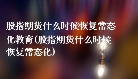 股指期货什么时候恢复常态化教育(股指期货什么时候恢复常态化)