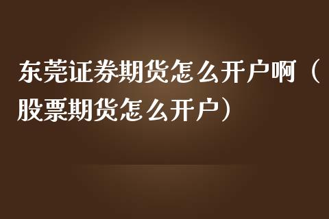 东莞证券期货怎么开户啊（股票期货怎么开户）