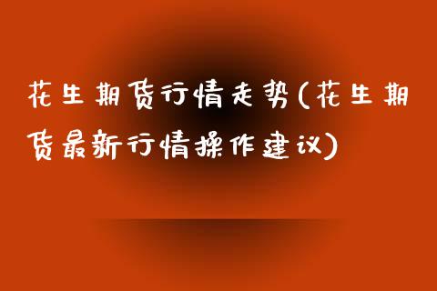 花生期货行情走势(花生期货最新行情操作建议)_https://www.boyangwujin.com_期货直播间_第1张